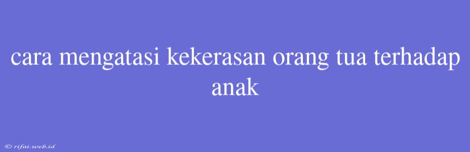 Cara Mengatasi Kekerasan Orang Tua Terhadap Anak