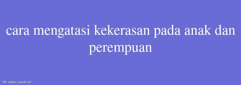 Cara Mengatasi Kekerasan Pada Anak Dan Perempuan