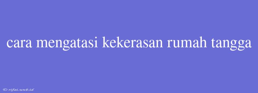 Cara Mengatasi Kekerasan Rumah Tangga