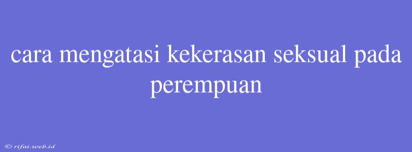 Cara Mengatasi Kekerasan Seksual Pada Perempuan