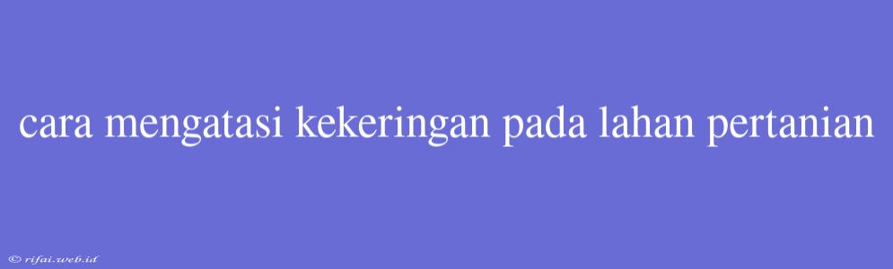 Cara Mengatasi Kekeringan Pada Lahan Pertanian