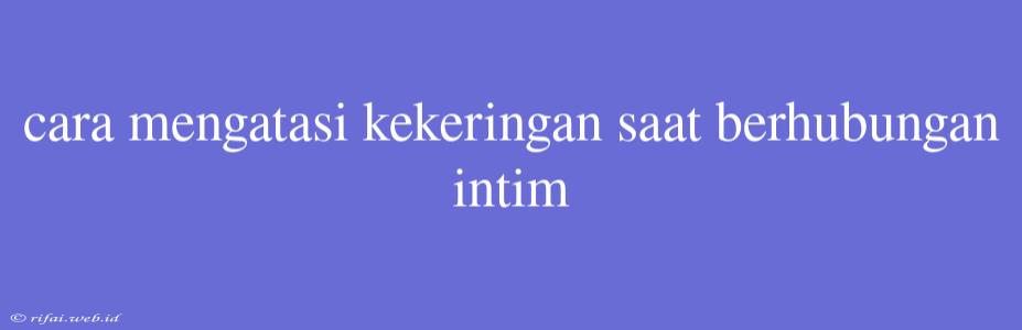 Cara Mengatasi Kekeringan Saat Berhubungan Intim