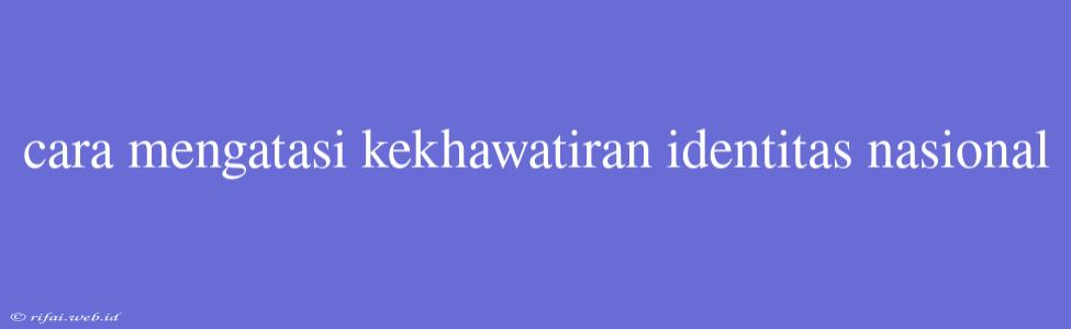 Cara Mengatasi Kekhawatiran Identitas Nasional