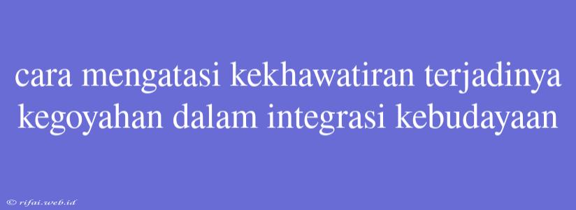 Cara Mengatasi Kekhawatiran Terjadinya Kegoyahan Dalam Integrasi Kebudayaan