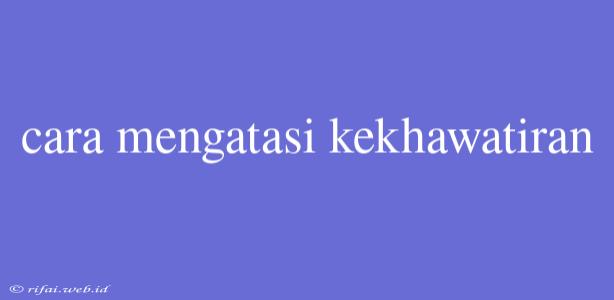 Cara Mengatasi Kekhawatiran