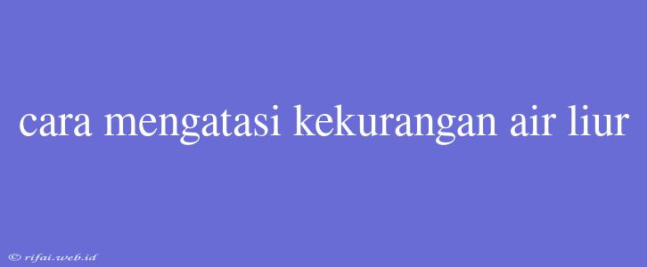 Cara Mengatasi Kekurangan Air Liur