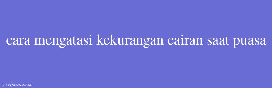 Cara Mengatasi Kekurangan Cairan Saat Puasa