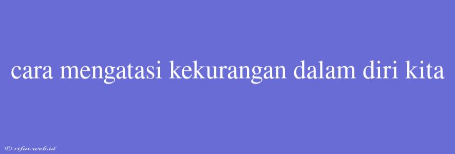 Cara Mengatasi Kekurangan Dalam Diri Kita