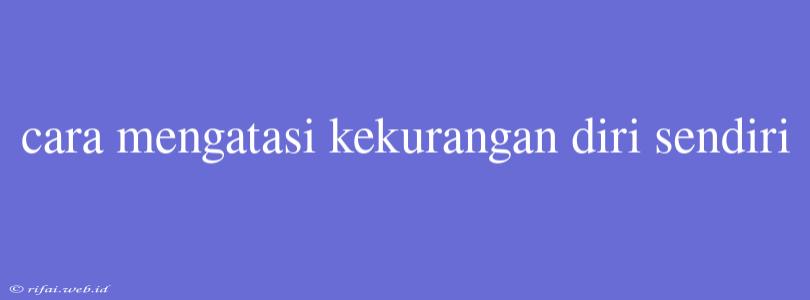 Cara Mengatasi Kekurangan Diri Sendiri