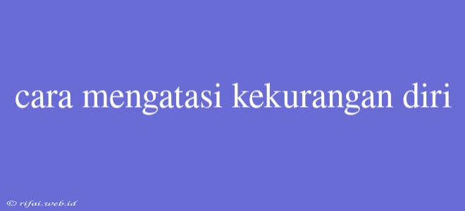 Cara Mengatasi Kekurangan Diri