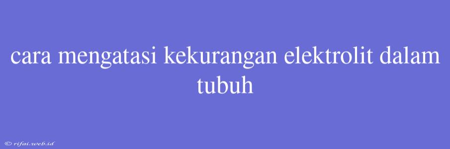 Cara Mengatasi Kekurangan Elektrolit Dalam Tubuh