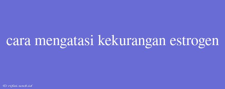 Cara Mengatasi Kekurangan Estrogen