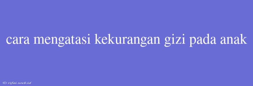 Cara Mengatasi Kekurangan Gizi Pada Anak