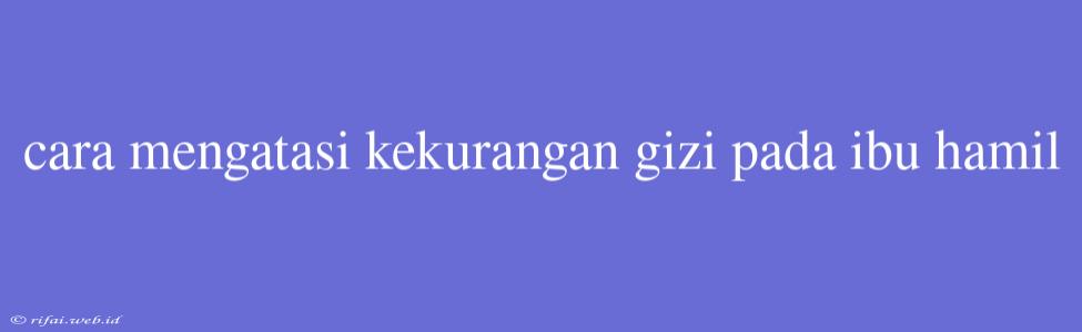 Cara Mengatasi Kekurangan Gizi Pada Ibu Hamil