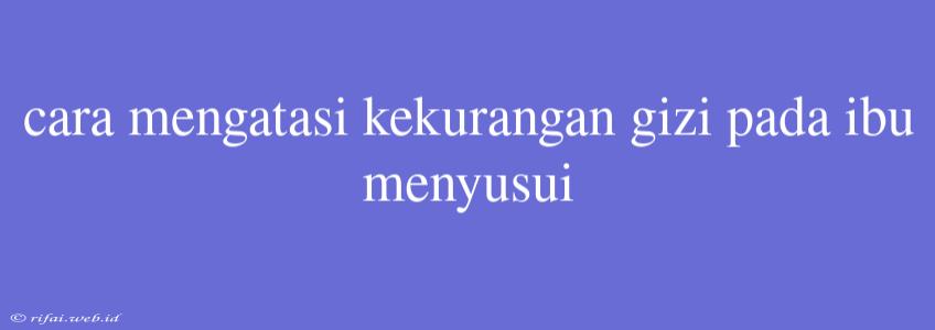 Cara Mengatasi Kekurangan Gizi Pada Ibu Menyusui