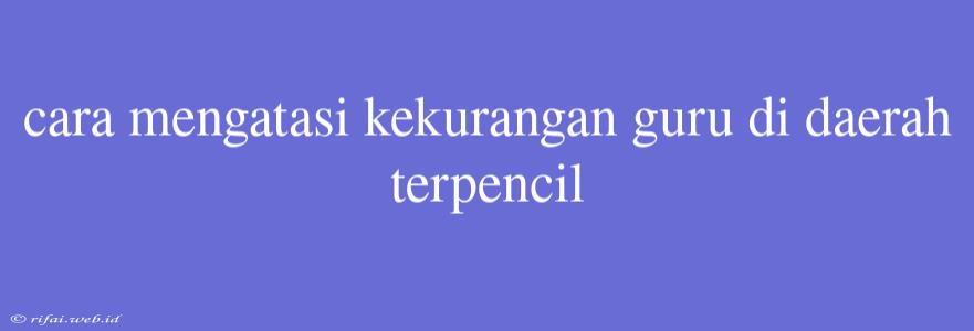 Cara Mengatasi Kekurangan Guru Di Daerah Terpencil