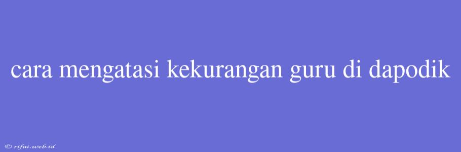 Cara Mengatasi Kekurangan Guru Di Dapodik