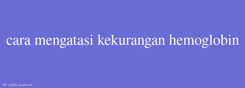 Cara Mengatasi Kekurangan Hemoglobin