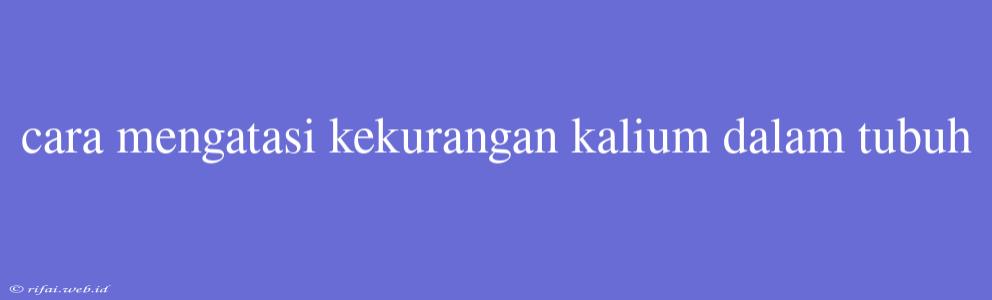 Cara Mengatasi Kekurangan Kalium Dalam Tubuh