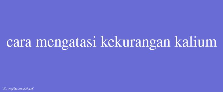 Cara Mengatasi Kekurangan Kalium