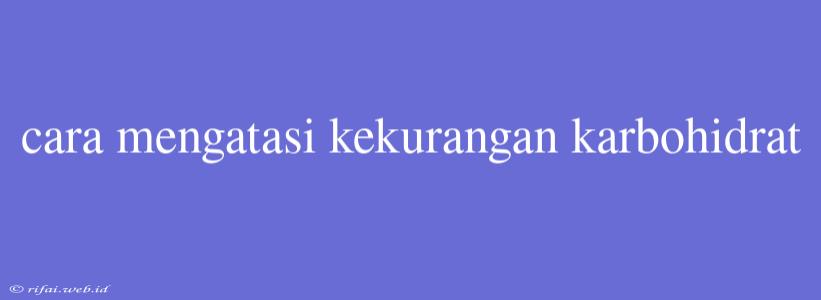 Cara Mengatasi Kekurangan Karbohidrat