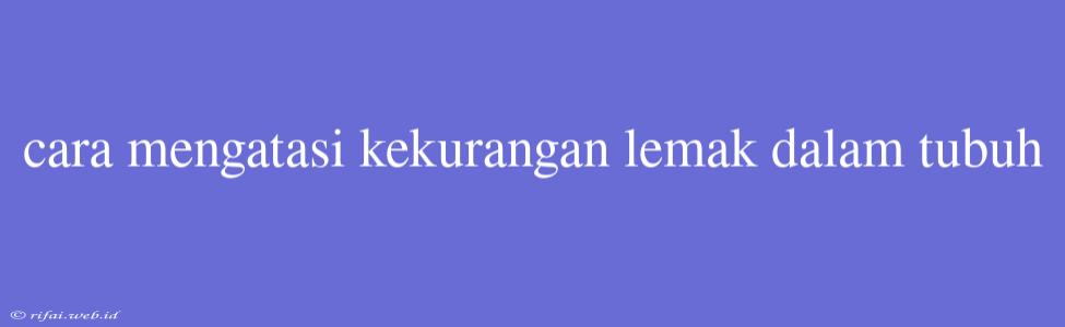 Cara Mengatasi Kekurangan Lemak Dalam Tubuh