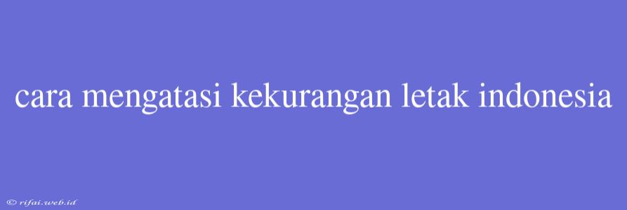 Cara Mengatasi Kekurangan Letak Indonesia