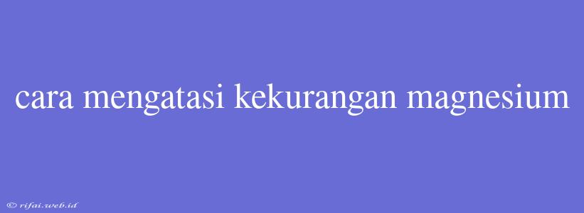 Cara Mengatasi Kekurangan Magnesium