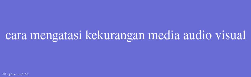 Cara Mengatasi Kekurangan Media Audio Visual