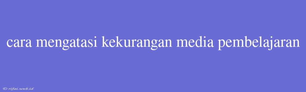 Cara Mengatasi Kekurangan Media Pembelajaran