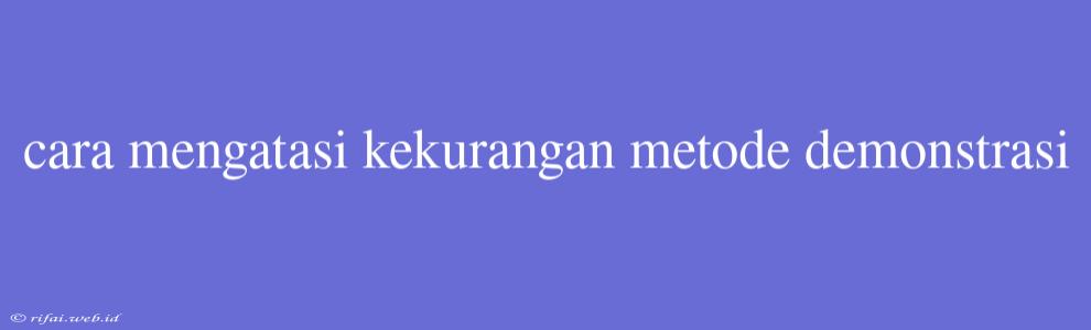 Cara Mengatasi Kekurangan Metode Demonstrasi