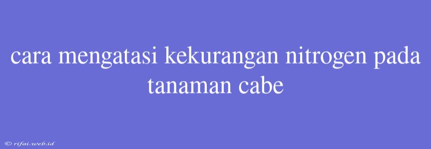 Cara Mengatasi Kekurangan Nitrogen Pada Tanaman Cabe