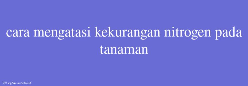 Cara Mengatasi Kekurangan Nitrogen Pada Tanaman