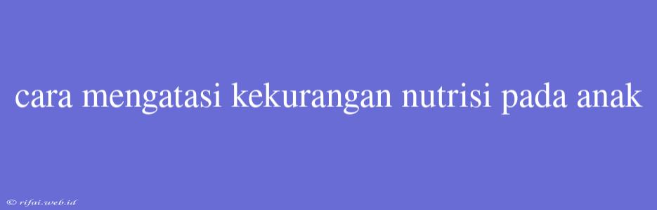 Cara Mengatasi Kekurangan Nutrisi Pada Anak