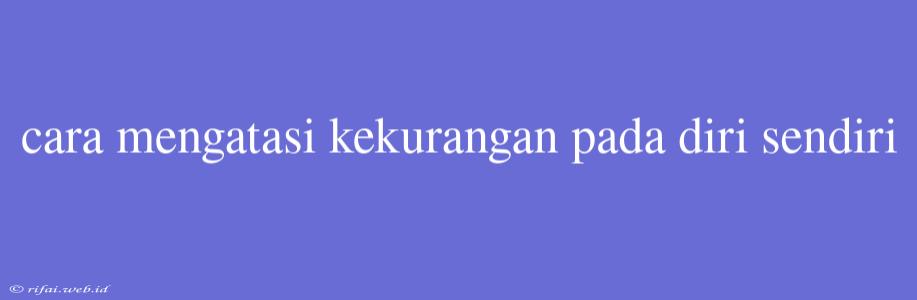 Cara Mengatasi Kekurangan Pada Diri Sendiri