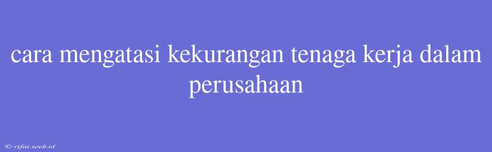 Cara Mengatasi Kekurangan Tenaga Kerja Dalam Perusahaan