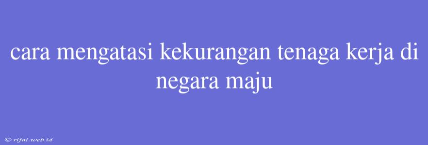 Cara Mengatasi Kekurangan Tenaga Kerja Di Negara Maju