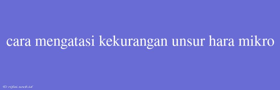 Cara Mengatasi Kekurangan Unsur Hara Mikro