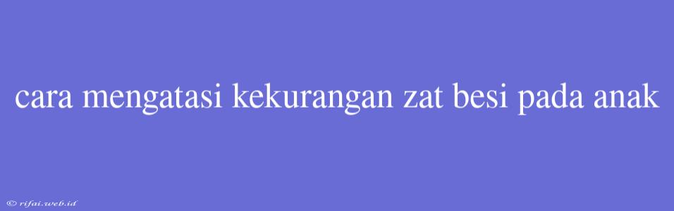 Cara Mengatasi Kekurangan Zat Besi Pada Anak