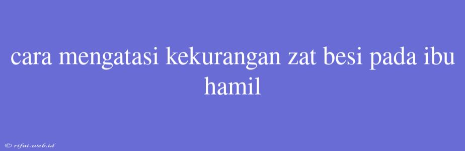 Cara Mengatasi Kekurangan Zat Besi Pada Ibu Hamil