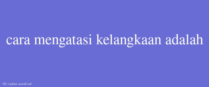 Cara Mengatasi Kelangkaan Adalah