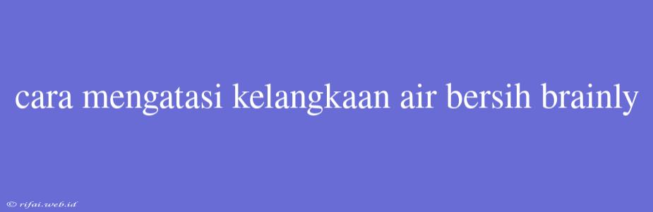 Cara Mengatasi Kelangkaan Air Bersih Brainly