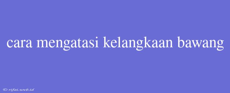 Cara Mengatasi Kelangkaan Bawang