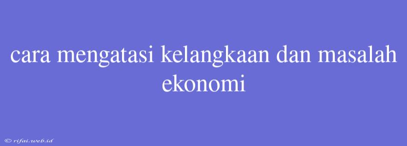 Cara Mengatasi Kelangkaan Dan Masalah Ekonomi