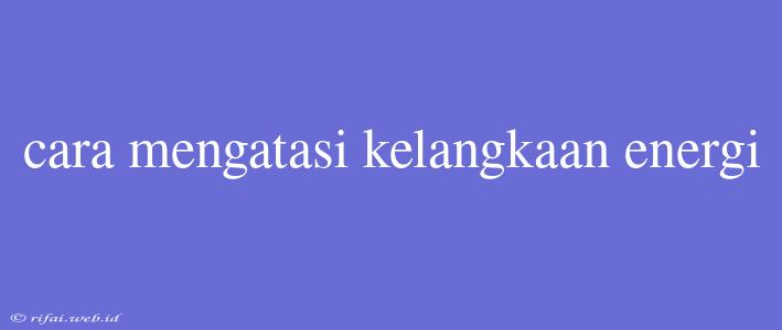 Cara Mengatasi Kelangkaan Energi