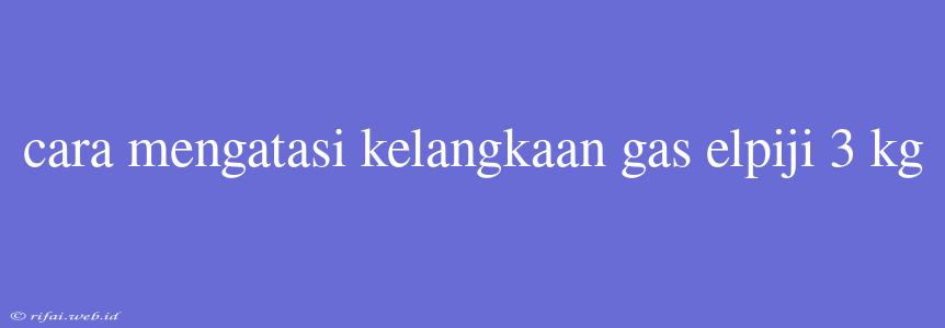 Cara Mengatasi Kelangkaan Gas Elpiji 3 Kg