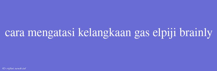 Cara Mengatasi Kelangkaan Gas Elpiji Brainly