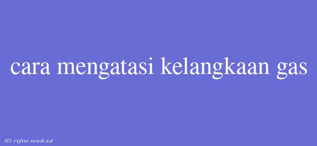 Cara Mengatasi Kelangkaan Gas