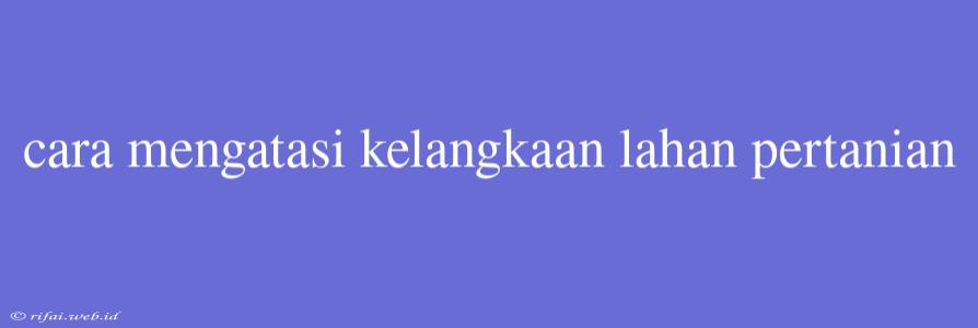 Cara Mengatasi Kelangkaan Lahan Pertanian