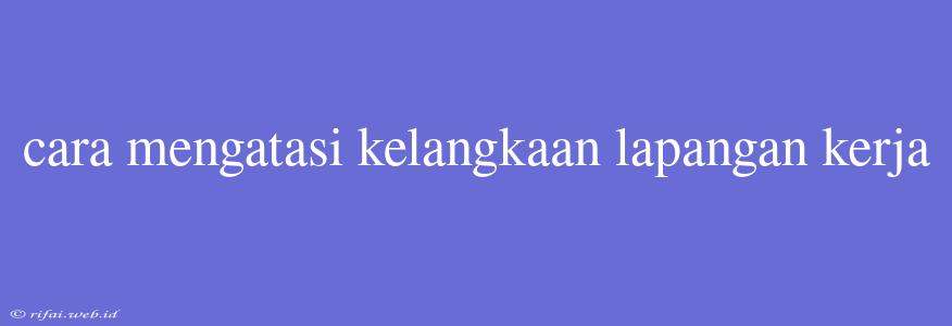 Cara Mengatasi Kelangkaan Lapangan Kerja